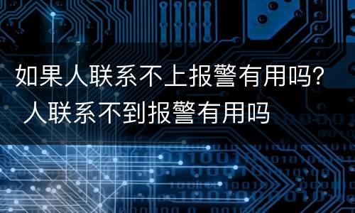 如果人联系不上报警有用吗？ 人联系不到报警有用吗