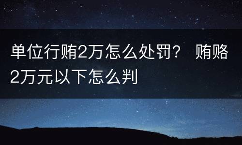 单位行贿2万怎么处罚？ 贿赂2万元以下怎么判