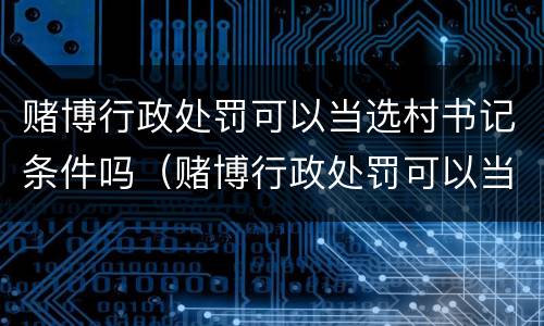 赌博行政处罚可以当选村书记条件吗（赌博行政处罚可以当选村书记条件吗视频）