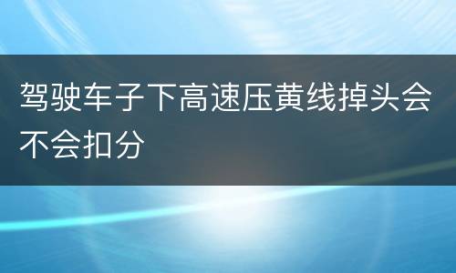 驾驶车子下高速压黄线掉头会不会扣分
