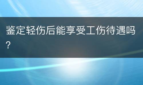 鉴定轻伤后能享受工伤待遇吗？