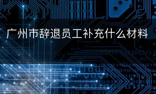 广州市辞退员工补充什么材料