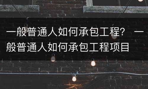 一般普通人如何承包工程？ 一般普通人如何承包工程项目
