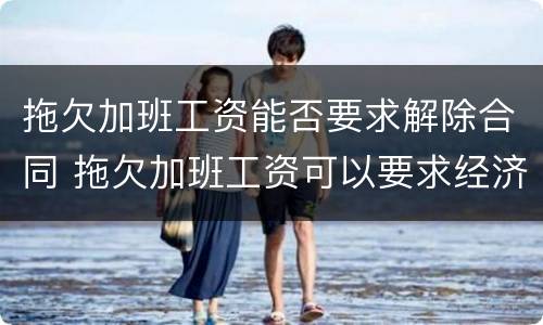 拖欠加班工资能否要求解除合同 拖欠加班工资可以要求经济补偿金吗