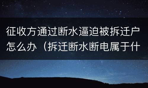 征收方通过断水逼迫被拆迁户怎么办（拆迁断水断电属于什么行为）