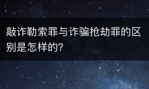 敲诈勒索罪与诈骗抢劫罪的区别是怎样的？