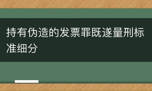 持有伪造的发票罪既遂量刑标准细分