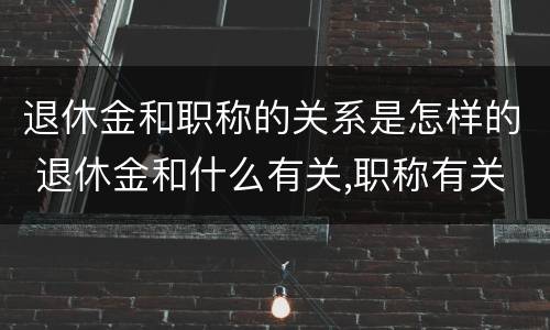 退休金和职称的关系是怎样的 退休金和什么有关,职称有关系吗