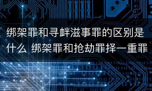 绑架罪和寻衅滋事罪的区别是什么 绑架罪和抢劫罪择一重罪处罚定什么罪