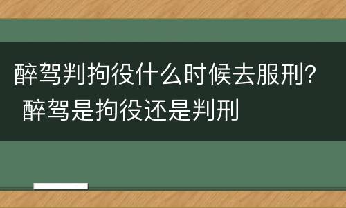 醉驾判拘役什么时候去服刑？ 醉驾是拘役还是判刑