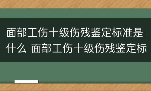 面部工伤十级伤残鉴定标准是什么 面部工伤十级伤残鉴定标准是什么样的
