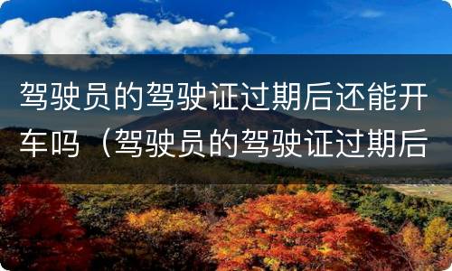 驾驶员的驾驶证过期后还能开车吗（驾驶员的驾驶证过期后还能开车吗怎么处罚）