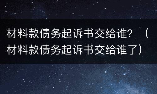 材料款债务起诉书交给谁？（材料款债务起诉书交给谁了）
