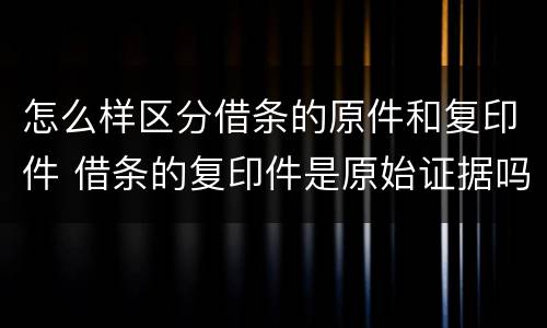 怎么样区分借条的原件和复印件 借条的复印件是原始证据吗