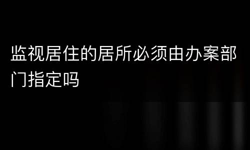 监视居住的居所必须由办案部门指定吗