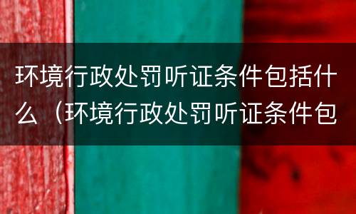 环境行政处罚听证条件包括什么（环境行政处罚听证条件包括什么法律）