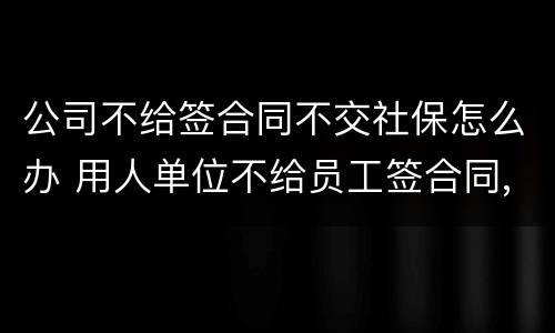 公司不给签合同不交社保怎么办 用人单位不给员工签合同,不交社保怎么办