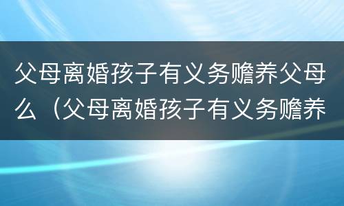 父母离婚孩子有义务赡养父母么（父母离婚孩子有义务赡养父母么）