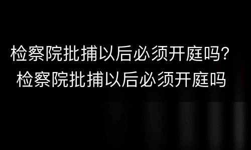 检察院批捕以后必须开庭吗？ 检察院批捕以后必须开庭吗