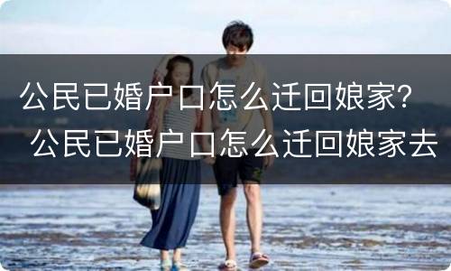 公民已婚户口怎么迁回娘家？ 公民已婚户口怎么迁回娘家去