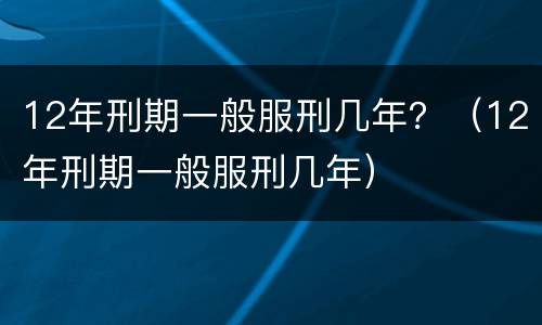 12年刑期一般服刑几年？（12年刑期一般服刑几年）