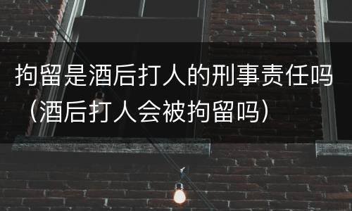 拘留是酒后打人的刑事责任吗（酒后打人会被拘留吗）