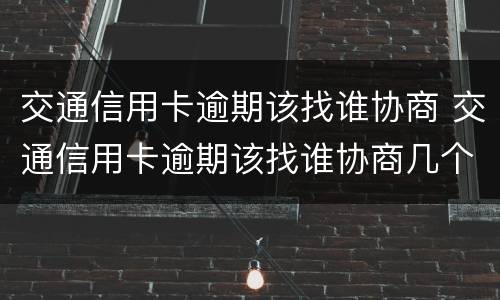 交通信用卡逾期该找谁协商 交通信用卡逾期该找谁协商几个工作日有回复
