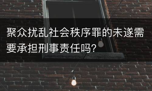 聚众扰乱社会秩序罪的未遂需要承担刑事责任吗？