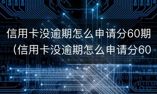 信用卡没逾期怎么申请分60期（信用卡没逾期怎么申请分60期会联系家人吗）