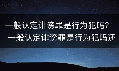 一般认定诽谤罪是行为犯吗？ 一般认定诽谤罪是行为犯吗还是犯法