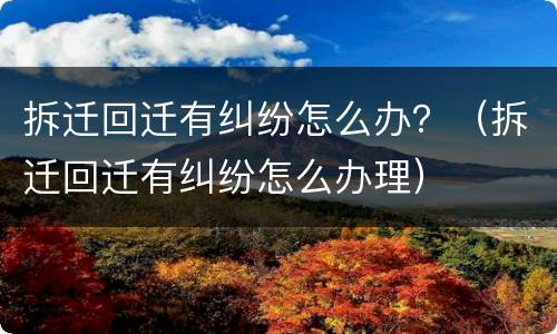 拆迁回迁有纠纷怎么办？（拆迁回迁有纠纷怎么办理）