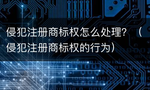 侵犯注册商标权怎么处理？（侵犯注册商标权的行为）