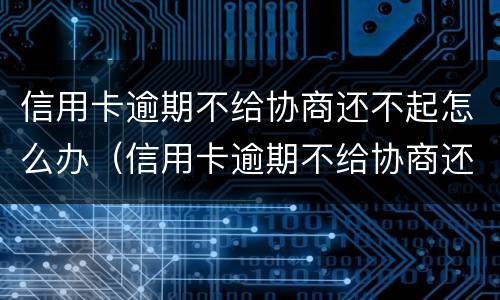 信用卡逾期不给协商还不起怎么办（信用卡逾期不给协商还不起怎么办呀）