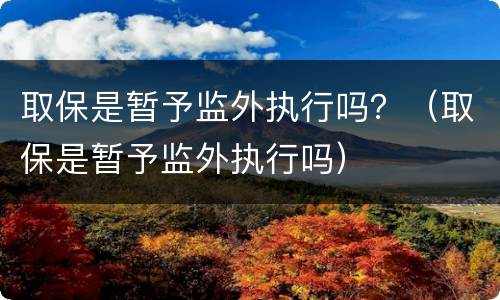 取保是暂予监外执行吗？（取保是暂予监外执行吗）