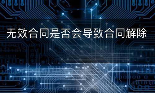 无效合同是否会导致合同解除