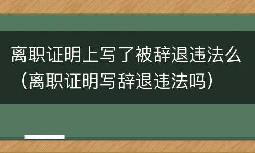 离职证明上写了被辞退违法么（离职证明写辞退违法吗）