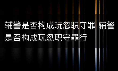 辅警是否构成玩忽职守罪 辅警是否构成玩忽职守罪行