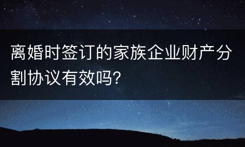 离婚时签订的家族企业财产分割协议有效吗？