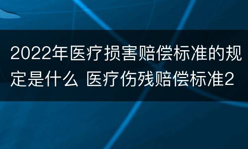 2022年医疗损害赔偿标准的规定是什么 医疗伤残赔偿标准2020