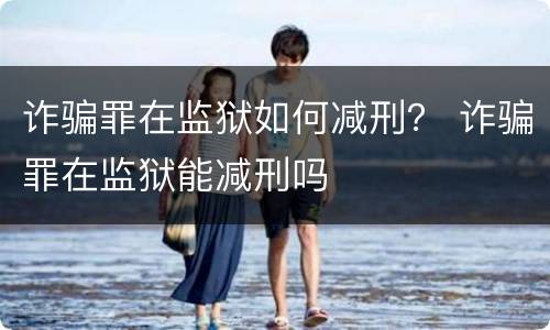 诈骗罪在监狱如何减刑？ 诈骗罪在监狱能减刑吗