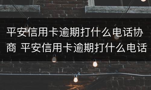 平安信用卡逾期打什么电话协商 平安信用卡逾期打什么电话协商还款