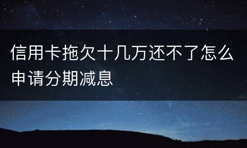 信用卡拖欠十几万还不了怎么申请分期减息