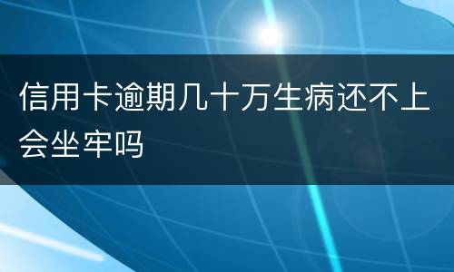 信用卡逾期几十万生病还不上会坐牢吗