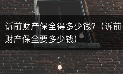 诉前财产保全得多少钱?（诉前财产保全要多少钱）