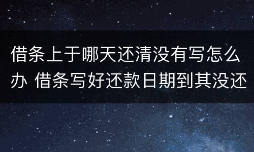 借条上于哪天还清没有写怎么办 借条写好还款日期到其没还怎么办