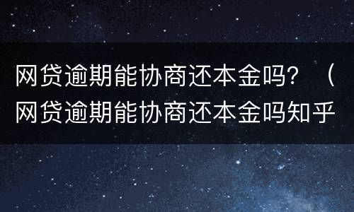 网贷逾期能协商还本金吗？（网贷逾期能协商还本金吗知乎）