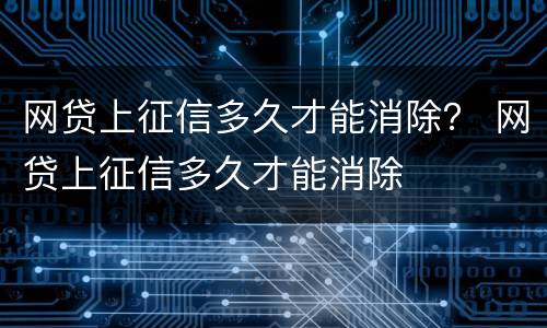 网贷上征信多久才能消除？ 网贷上征信多久才能消除