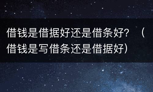 借钱是借据好还是借条好？（借钱是写借条还是借据好）