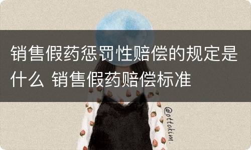 销售假药惩罚性赔偿的规定是什么 销售假药赔偿标准