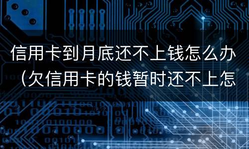 信用卡到月底还不上钱怎么办（欠信用卡的钱暂时还不上怎么办）